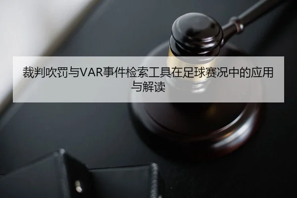 裁判吹罚与VAR事件检索工具在足球赛况中的应用与解读
